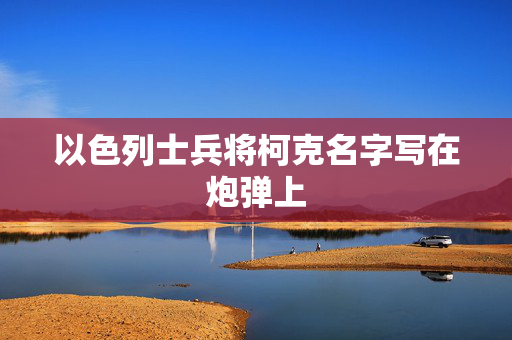 以色列士兵将柯克名字写在炮弹上