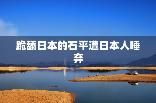 跪舔日本的石平遭日本人唾弃