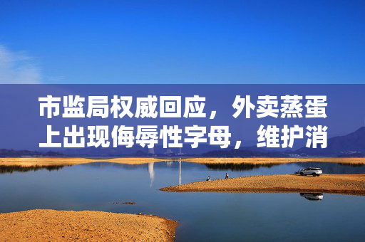 市监局权威回应，外卖蒸蛋上出现侮辱性字母，维护消费者权益的坚决态度