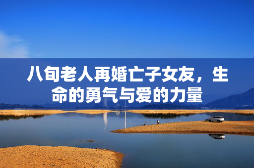 八旬老人再婚亡子女友，生命的勇气与爱的力量