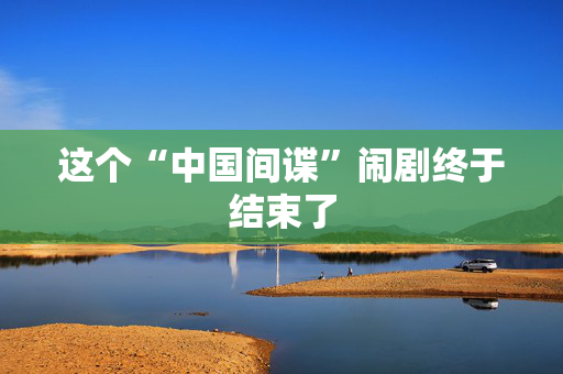 这个“中国间谍”闹剧终于结束了