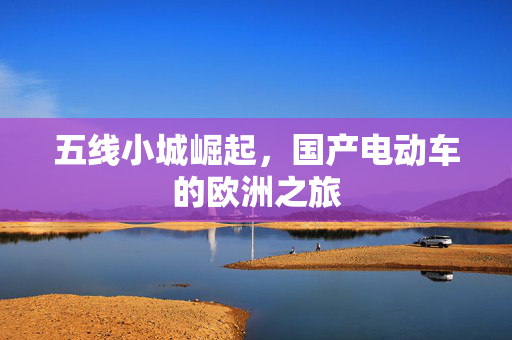 五线小城崛起，国产电动车的欧洲之旅