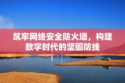 筑牢网络安全防火墙，构建数字时代的坚固防线