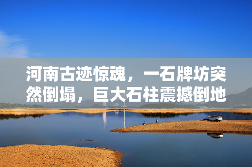 河南古迹惊魂，一石牌坊突然倒塌，巨大石柱震撼倒地