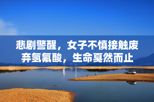 悲剧警醒，女子不慎接触废弃氢氟酸，生命戛然而止