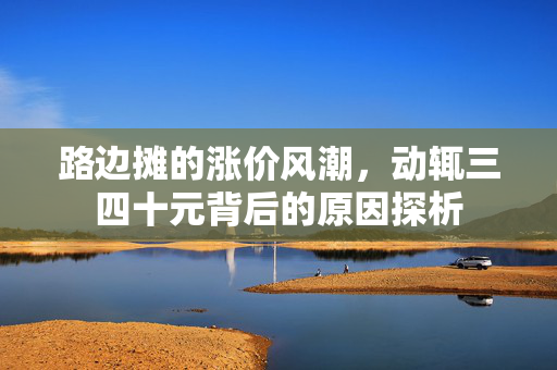 路边摊的涨价风潮，动辄三四十元背后的原因探析