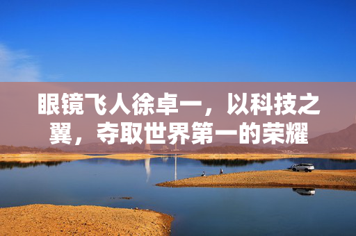 眼镜飞人徐卓一，以科技之翼，夺取世界第一的荣耀