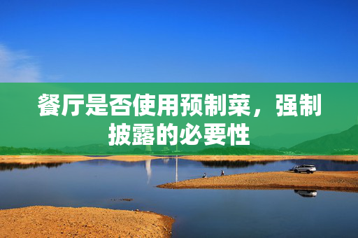 餐厅是否使用预制菜，强制披露的必要性