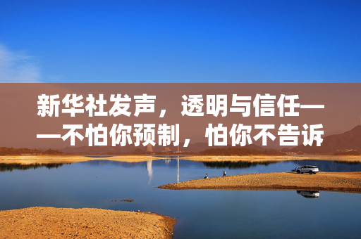 新华社发声，透明与信任——不怕你预制，怕你不告诉我