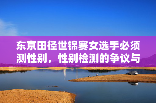 东京田径世锦赛女选手必须测性别，性别检测的争议与反思