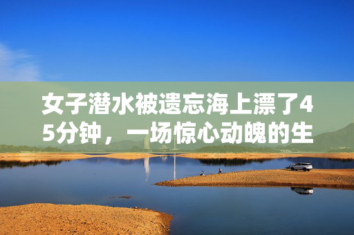 女子潜水被遗忘海上漂了45分钟，一场惊心动魄的生存挑战