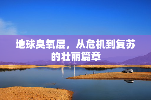 地球臭氧层，从危机到复苏的壮丽篇章