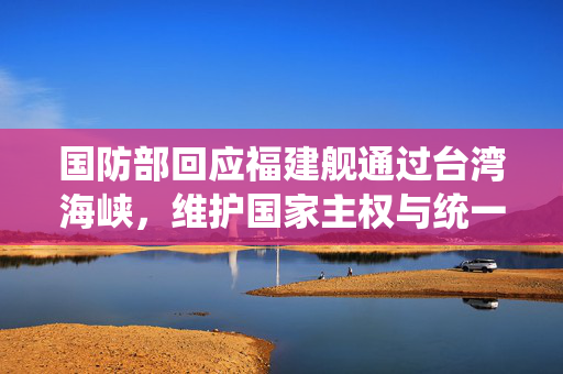 国防部回应福建舰通过台湾海峡，维护国家主权与统一的坚定决心