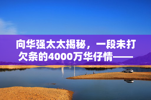 向华强太太揭秘，一段未打欠条的4000万华仔情——刘德华与向家的不解之缘