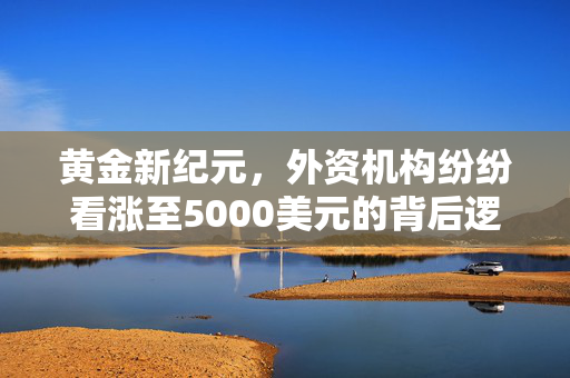 黄金新纪元，外资机构纷纷看涨至5000美元的背后逻辑