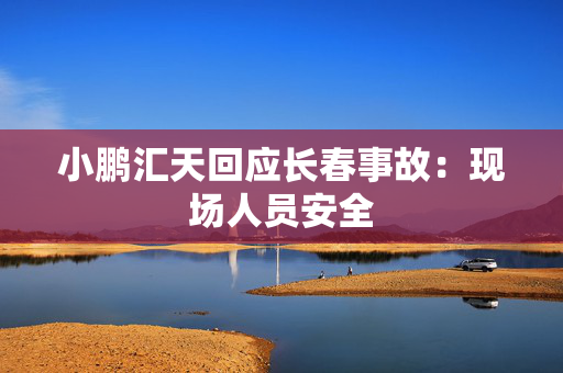 小鹏汇天回应长春事故：现场人员安全