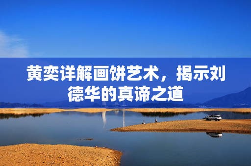 黄奕详解画饼艺术，揭示刘德华的真谛之道