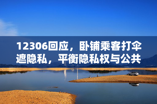 12306回应，卧铺乘客打伞遮隐私，平衡隐私权与公共空间的新思考