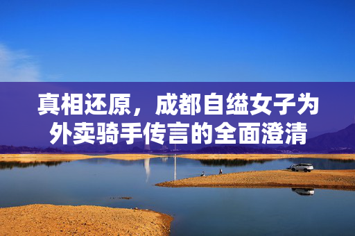 真相还原，成都自缢女子为外卖骑手传言的全面澄清