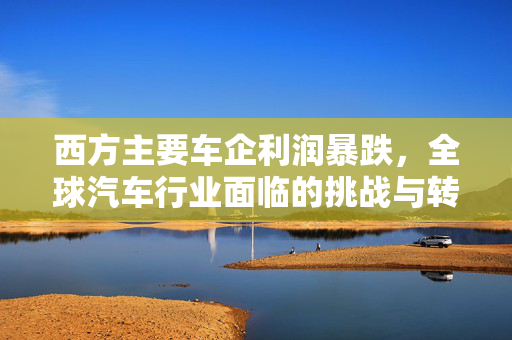 西方主要车企利润暴跌，全球汽车行业面临的挑战与转型