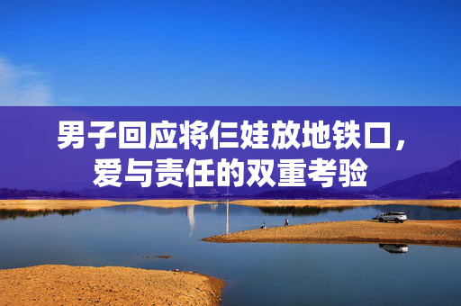 男子回应将仨娃放地铁口，爱与责任的双重考验