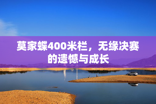莫家蝶400米栏，无缘决赛的遗憾与成长