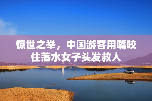 惊世之举，中国游客用嘴咬住落水女子头发救人