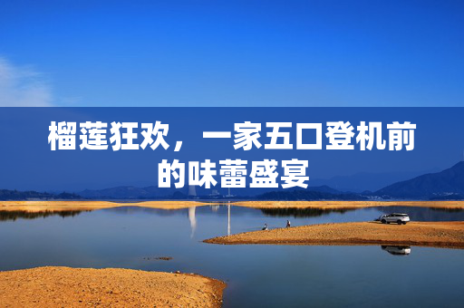 榴莲狂欢，一家五口登机前的味蕾盛宴