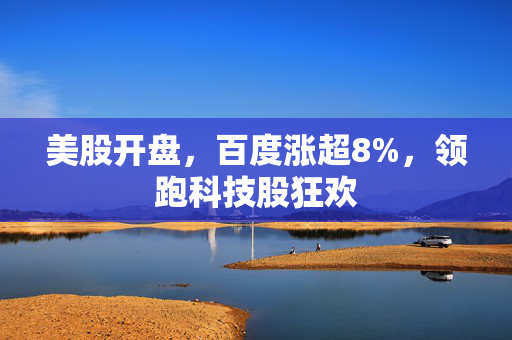 美股开盘，百度涨超8%，领跑科技股狂欢