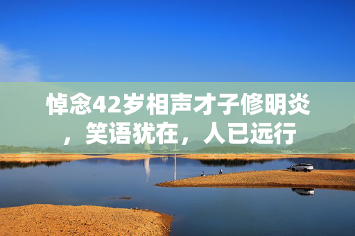 悼念42岁相声才子修明炎，笑语犹在，人已远行