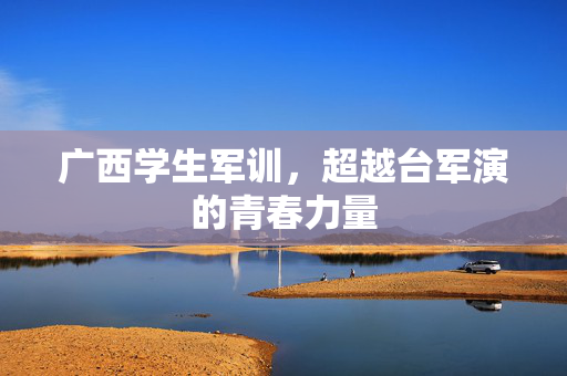 广西学生军训，超越台军演的青春力量