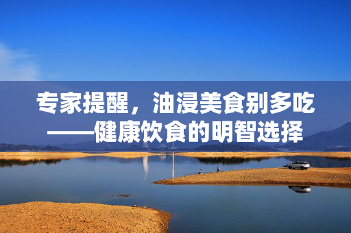 专家提醒，油浸美食别多吃——健康饮食的明智选择