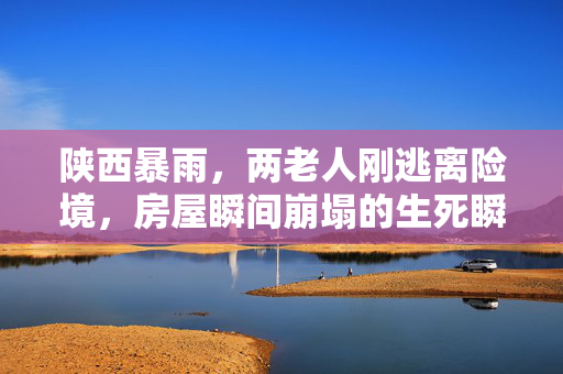 陕西暴雨，两老人刚逃离险境，房屋瞬间崩塌的生死瞬间