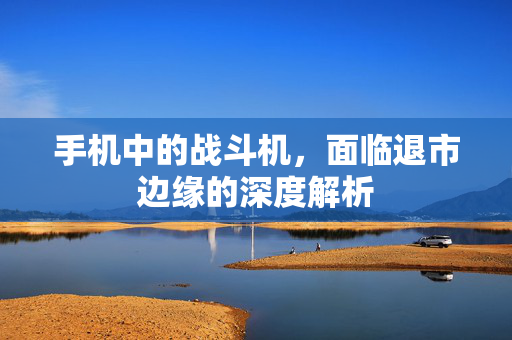 手机中的战斗机，面临退市边缘的深度解析