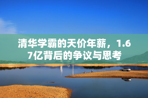 清华学霸的天价年薪，1.67亿背后的争议与思考