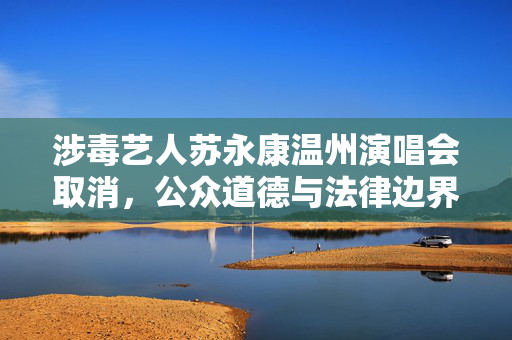 涉毒艺人苏永康温州演唱会取消，公众道德与法律边界的再审视
