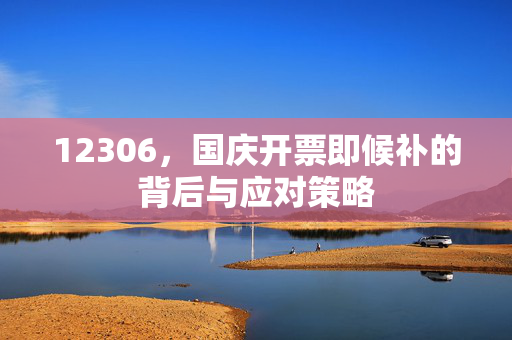 12306，国庆开票即候补的背后与应对策略