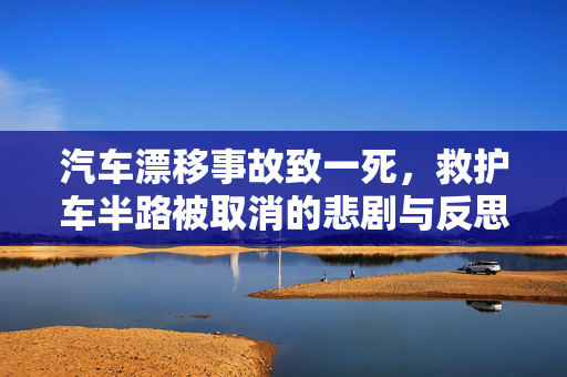 汽车漂移事故致一死，救护车半路被取消的悲剧与反思