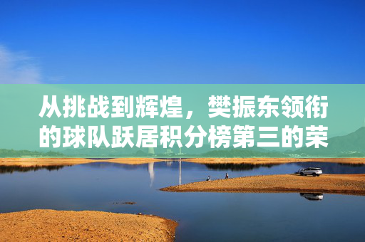 从挑战到辉煌，樊振东领衔的球队跃居积分榜第三的荣耀之旅