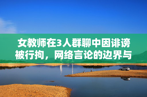 女教师在3人群聊中因诽谤被行拘，网络言论的边界与责任
