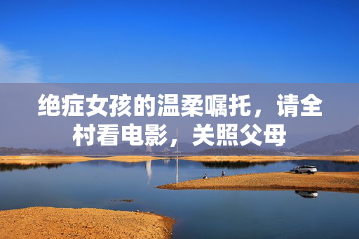 绝症女孩的温柔嘱托，请全村看电影，关照父母