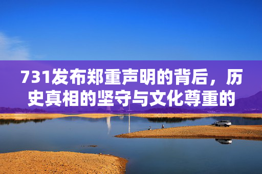 731发布郑重声明的背后，历史真相的坚守与文化尊重的呼吁