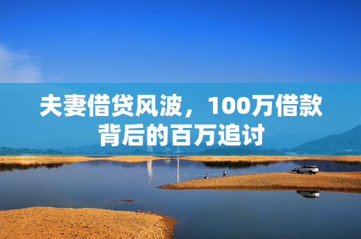 夫妻借贷风波，100万借款背后的百万追讨