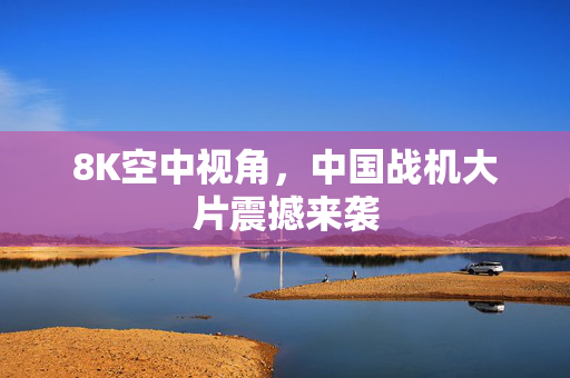8K空中视角，中国战机大片震撼来袭