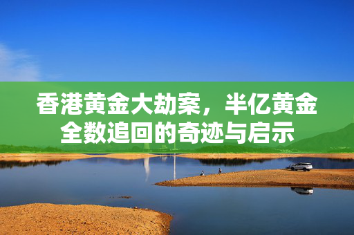 香港黄金大劫案，半亿黄金全数追回的奇迹与启示
