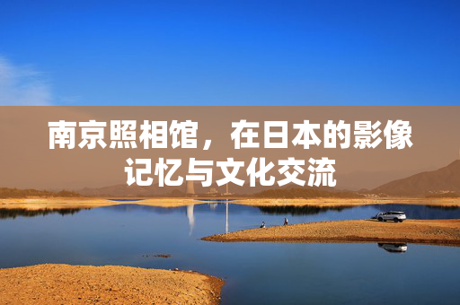 南京照相馆，在日本的影像记忆与文化交流