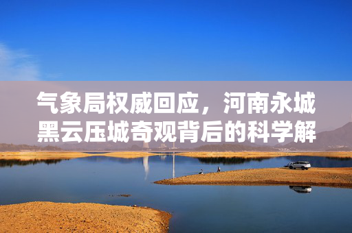 气象局权威回应，河南永城黑云压城奇观背后的科学解析
