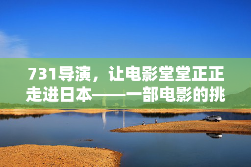 731导演，让电影堂堂正正走进日本——一部电影的挑战与使命