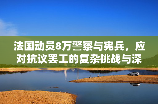 法国动员8万警察与宪兵，应对抗议罢工的复杂挑战与深思