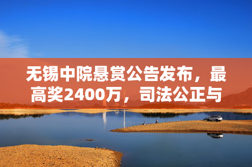 无锡中院悬赏公告发布，最高奖2400万，司法公正与诚信的双重保障